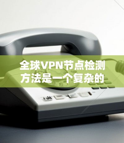全球VPN节点检测方法是一个复杂的任务,涉及多个技术领域和步骤。以下是对该问题的分步解释 全球VPN节点检测方法是一个复杂的任务,涉及多个技术领域和步骤。以下是对该问题的分步解释