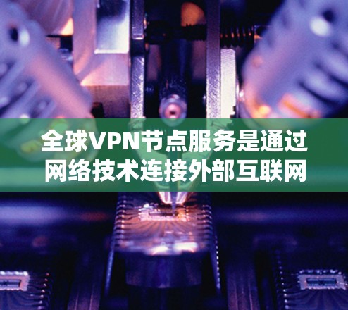 全球VPN节点服务是通过网络技术连接外部互联网至本地设备，提供安全的网络连接，广泛应用于全球范围内的用户。以下是关于全球VPN节点服务的详细分析
