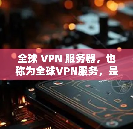 全球 VPN 服务器，也称为全球VPN服务，是允许访问互联网的服务器，供全球不同地区用户在线访问。以下是全球VPN服务器的主要网站和平台