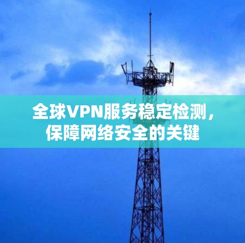 全球VPN服务稳定检测,保障网络安全的关键 全球VPN服务稳定检测,保障网络安全的关键
