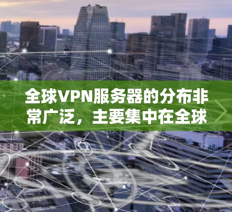 全球VPN服务器的分布非常广泛,主要集中在全球不同的地区和国家。以下是全球主要VPN服务器的分布情况 全球VPN服务器的分布非常广泛,主要集中在全球不同的地区和国家。以下是全球主要VPN服务器的分布情况
