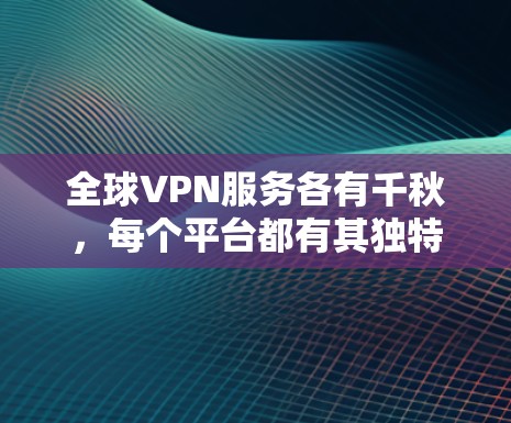 全球VPN服务各有千秋,每个平台都有其独特的特点和优缺点。以下是根据需求和偏好对全球VPN服务的比较分析 全球VPN服务各有千秋,每个平台都有其独特的特点和优缺点。以下是根据需求和偏好对全球VPN服务的比较分析