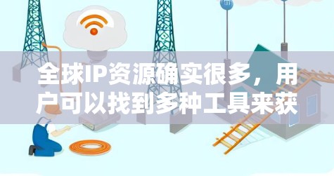 全球IP资源确实很多,用户可以找到多种工具来获取IP地址、验证网络连接、进行网络测试等。以下是一些常见的全球IP资源和工具,用户可以根据自己的需求选择合适的工具 全球IP资源确实很多,用户可以找到多种工具来获取IP地址、验证网络连接、进行网络测试等。以下是一些常见的全球IP资源和工具,用户可以根据自己的需求选择合适的工具