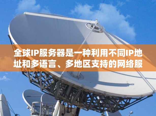 全球IP服务器是一种利用不同IP地址和多语言、多地区支持的网络服务，旨在为全球用户提供统一的网络连接和交互体验。以下是关于全球IP服务器的详细分析