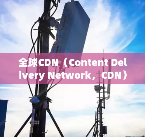 全球CDN（Content Delivery Network，CDN）节点是全球范围内的内容分发服务器，负责实时分发网站的资源，以提升用户体验。以下是关于全球CDN节点的详细分析