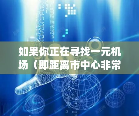 如果你正在寻找一元机场（即距离市中心非常近的机场）以下是一些常见的机场及其附近的交通way，方便你前往市中心