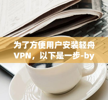 为了方便用户安装轻舟VPN,以下是一步-by-step的步骤说明 为了方便用户安装轻舟VPN,以下是一步-by-step的步骤说明