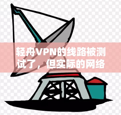 轻舟VPN的线路被测试了，但实际的网络环境可能存在一些不稳定性。以下是对轻舟VPN的详细介绍