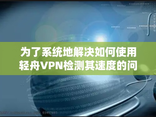 为了系统地解决如何使用轻舟VPN检测其速度的问题，以下是一个分步骤的解决方案