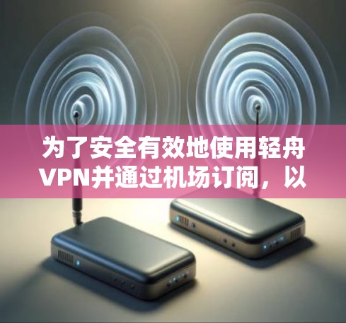 为了安全有效地使用轻舟VPN并通过机场订阅,以下是一个清晰的步骤指南 为了安全有效地使用轻舟VPN并通过机场订阅,以下是一个清晰的步骤指南