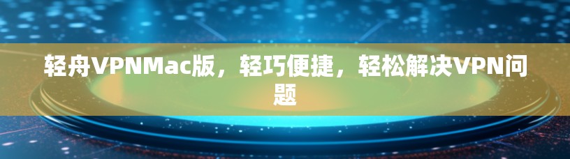 轻舟VPNMac版,轻巧便捷,轻松解决VPN问题 轻舟VPNMac版,轻巧便捷,轻松解决VPN问题
