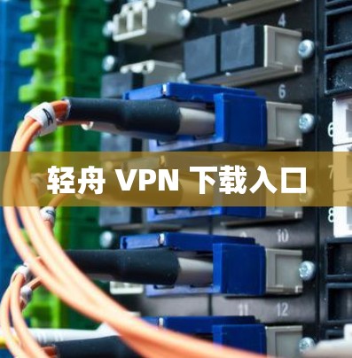 轻舟 VPN 下载入口 轻舟 VPN 下载入口