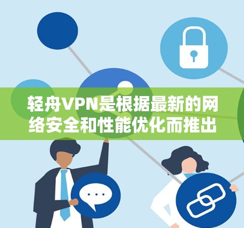 轻舟VPN是根据最新的网络安全和性能优化而推出的，版本更新是根据用户需求和技术发展而进行的，旨在提供更安全、更流畅的使用体验。以下是轻舟VPN几个主要版本的更新说明