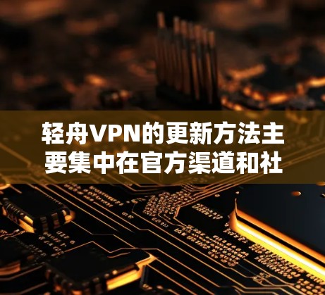 轻舟VPN的更新方法主要集中在官方渠道和社区资源上。以下是具体的步骤和方法
