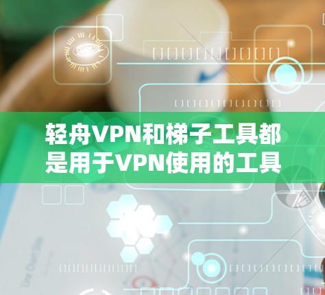 轻舟VPN和梯子工具都是用于VPN使用的工具，它们各有其独特的功能和适用场景。以下是对两个工具的评测和对比