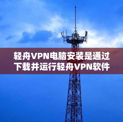 轻舟VPN电脑安装是通过下载并运行轻舟VPN软件在电脑上实现的。以下是详细步骤
