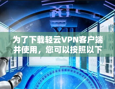 为了下载轻云VPN客户端并使用,您可以按照以下步骤操作 为了下载轻云VPN客户端并使用,您可以按照以下步骤操作