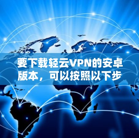 要下载轻云VPN的安卓版本,可以按照以下步骤进行 要下载轻云VPN的安卓版本,可以按照以下步骤进行