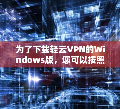 为了下载轻云VPN的Windows版,您可以按照以下步骤操作 为了下载轻云VPN的Windows版,您可以按照以下步骤操作