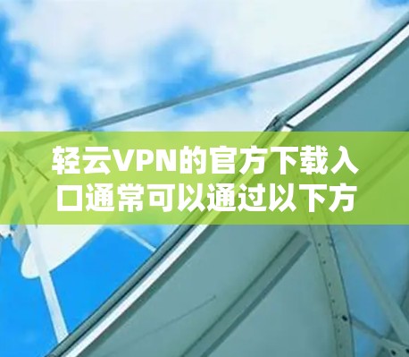 轻云VPN的官方下载入口通常可以通过以下方式获取