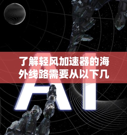 了解轻风加速器的海外线路需要从以下几个关键方面进行系统性研究和探索 了解轻风加速器的海外线路需要从以下几个关键方面进行系统性研究和探索