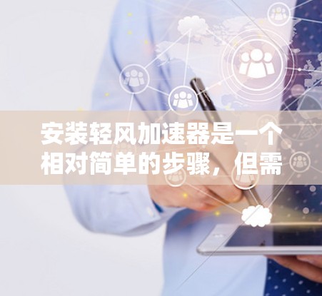 安装轻风加速器是一个相对简单的步骤，但需要熟悉工具的使用方法。以下是一步步的指南，帮助你顺利完成安装
