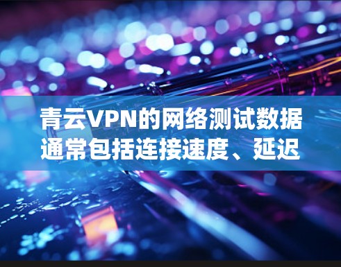 青云VPN的网络测试数据通常包括连接速度、延迟和 packet loss 等指标。以下是分析这些指标的过程