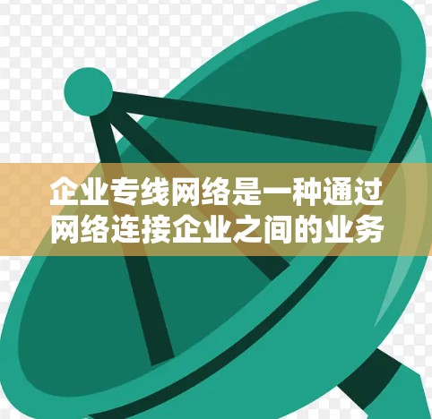 企业专线网络是一种通过网络连接企业之间的业务，提供实时沟通和信息传递功能的网络基础设施。以下是对企业专线网络的详细分析