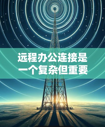 远程办公连接是一个复杂但重要的过程，涉及多个步骤和技术细节。以下是一个结构化的指南，帮助您更好地操作和管理远程办公