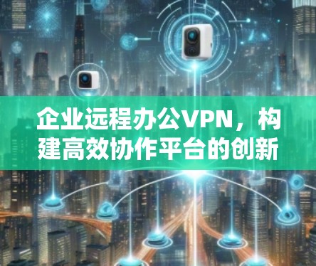 企业远程办公VPN，构建高效协作平台的创新解决方案