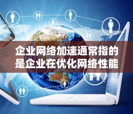 企业网络加速通常指的是企业在优化网络性能以提高网络速度、减少延迟、降低成本并提升用户体验方面采取的措施。以下是一些常见的企业网络加速方法和相关考虑因素 企业网络加速通常指的是企业在优化网络性能以提高网络速度、减少延迟、降低成本并提升用户体验方面采取的措施。以下是一些常见的企业网络加速方法和相关考虑因素