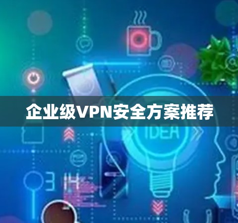 企业级VPN安全方案推荐 企业级VPN安全方案推荐