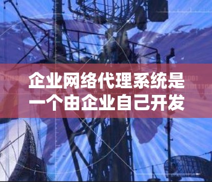 企业网络代理系统是一个由企业自己开发或与第三方提供商合作开发的软件平台,旨在帮助企业管理多个网络设备、服务和网络环境。以下是对该系统功能的详细总结 企业网络代理系统是一个由企业自己开发或与第三方提供商合作开发的软件平台,旨在帮助企业管理多个网络设备、服务和网络环境。以下是对该系统功能的详细总结