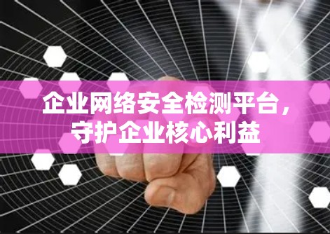企业网络安全检测平台,守护企业核心利益 企业网络安全检测平台,守护企业核心利益