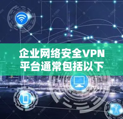 企业网络安全VPN平台通常包括以下关键功能