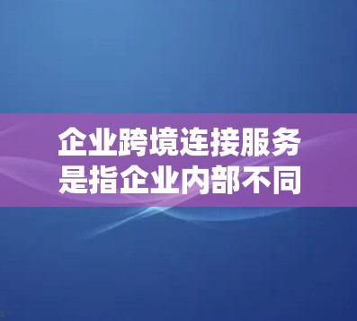 企业跨境连接服务是指企业内部不同部门之间通过网络进行数据和资源共享与协作的管理服务，旨在提升企业的效率和竞争力。以下是对这一服务的详细分析