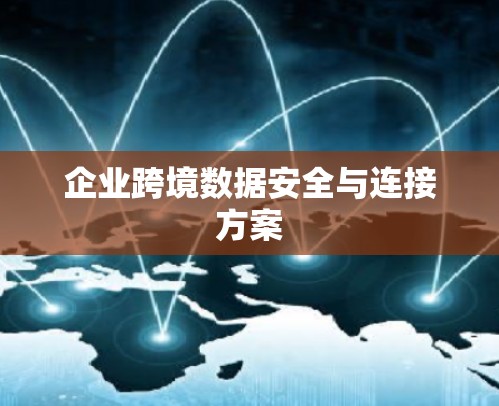企业跨境数据安全与连接方案 企业跨境数据安全与连接方案