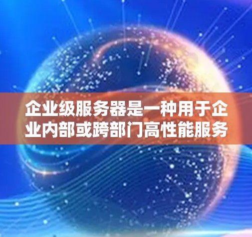 企业级服务器是一种用于企业内部或跨部门高性能服务器,主要用于保障高可用性和实时性。以下是详细的分析 企业级服务器是一种用于企业内部或跨部门高性能服务器,主要用于保障高可用性和实时性。以下是详细的分析