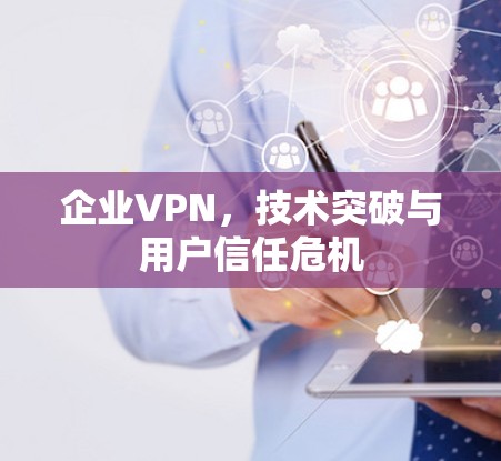 企业VPN,技术突破与用户信任危机 企业VPN,技术突破与用户信任危机