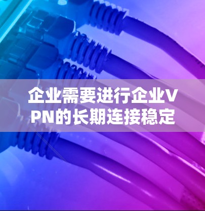 企业需要进行企业VPN的长期连接稳定性测试以确保其安全性。以下是详细的步骤和结论 企业需要进行企业VPN的长期连接稳定性测试以确保其安全性。以下是详细的步骤和结论