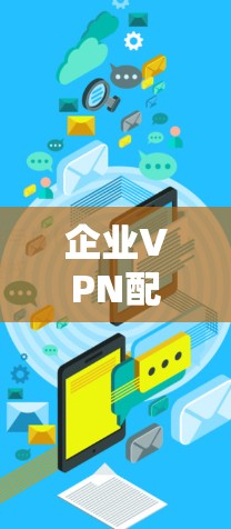 企业VPN配置教程,从入门到部署 企业VPN配置教程,从入门到部署