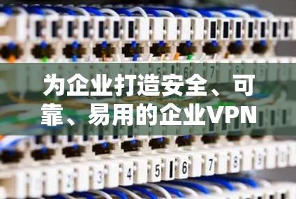 为企业打造安全、可靠、易用的企业VPN客户端 为企业打造安全、可靠、易用的企业VPN客户端