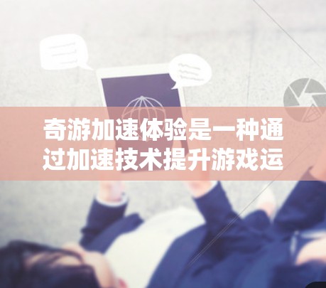 奇游加速体验是一种通过加速技术提升游戏运行效率或增强游戏体验的体验。以下是一个详细且结构化的解释