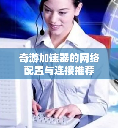 奇游加速器的网络配置与连接推荐 奇游加速器的网络配置与连接推荐