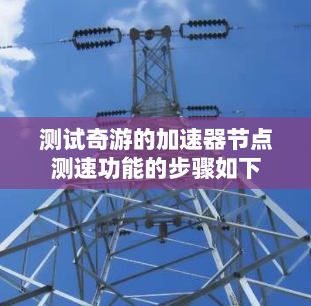 测试奇游的加速器节点测速功能的步骤如下 测试奇游的加速器节点测速功能的步骤如下