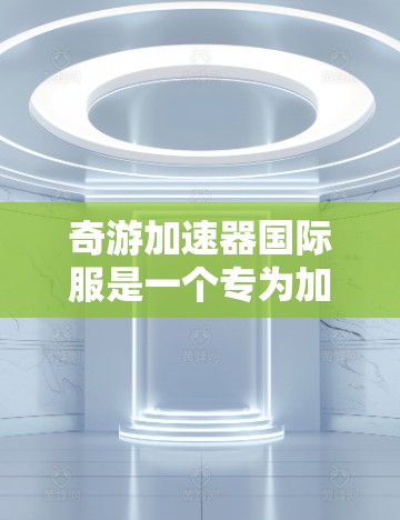 奇游加速器国际服是一个专为加速各类游戏而设计的工具,支持跨平台加速和多种优化功能,特别适合需要在不同设备之间切换或使用不同平台游戏的用户。以下是详细的步骤和信息 奇游加速器国际服是一个专为加速各类游戏而设计的工具,支持跨平台加速和多种优化功能,特别适合需要在不同设备之间切换或使用不同平台游戏的用户。以下是详细的步骤和信息