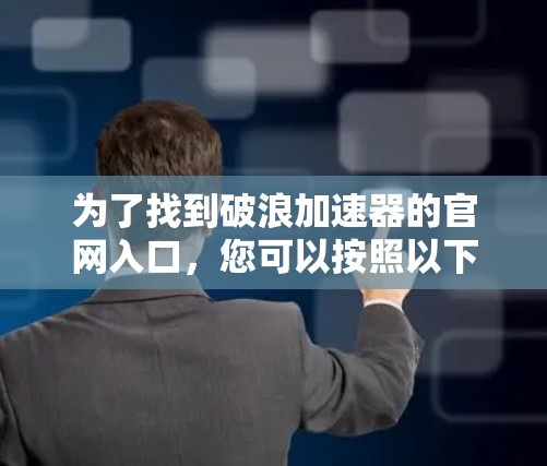 为了找到破浪加速器的官网入口,您可以按照以下步骤进行操作 为了找到破浪加速器的官网入口,您可以按照以下步骤进行操作