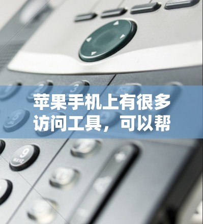 苹果手机上有很多访问工具，可以帮助用户访问其他应用程序、第三方网站、文件存储等。以下是常见的访问工具和它们的功能