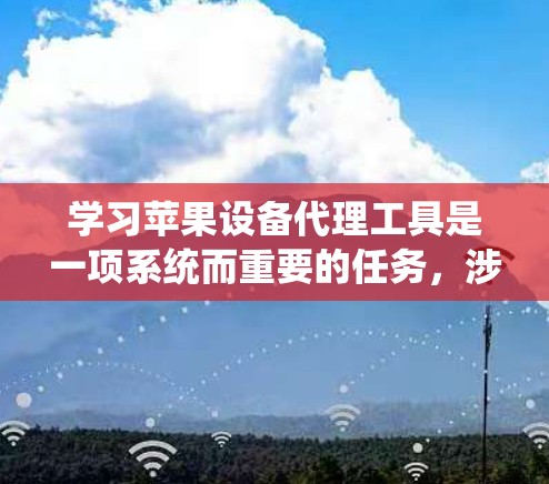 学习苹果设备代理工具是一项系统而重要的任务,涉及从注册到使用多个步骤。以下是一个有条理的指南,帮助您更好地理解和使用这些工具 学习苹果设备代理工具是一项系统而重要的任务,涉及从注册到使用多个步骤。以下是一个有条理的指南,帮助您更好地理解和使用这些工具