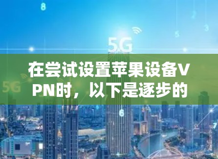 在尝试设置苹果设备VPN时,以下是逐步的解决方案 在尝试设置苹果设备VPN时,以下是逐步的解决方案